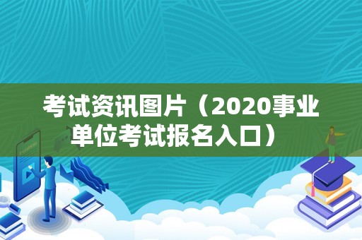 考试资讯图片（2020事业单位考试报名入口） 