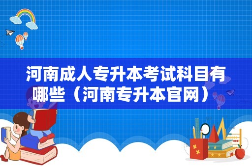 河南成人专升本考试科目有哪些（河南专升本官网） 