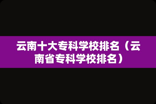 云南十大专科学校排名（云南省专科学校排名）