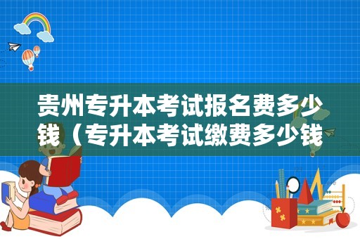 贵州专升本考试报名费多少钱（专升本考试缴费多少钱） 