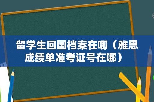 留学生回国档案在哪（雅思成绩单准考证号在哪） 