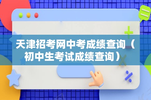 天津招考网中考成绩查询（初中生考试成绩查询） 