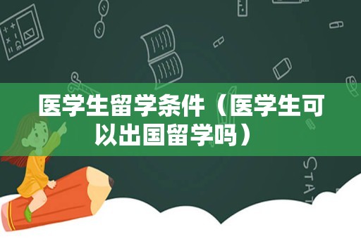 医学生留学条件（医学生可以出国留学吗） 