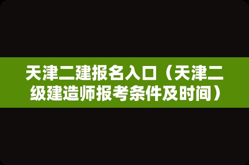 天津二建报名入口（天津二级建造师报考条件及时间） 