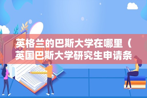 英格兰的巴斯大学在哪里（英国巴斯大学研究生申请条件） 