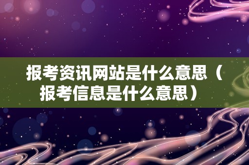 报考资讯网站是什么意思（报考信息是什么意思） 