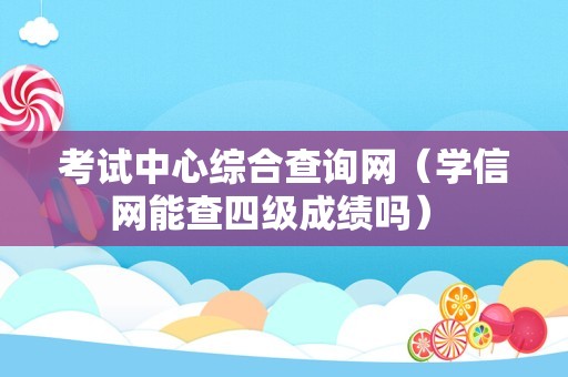 考试中心综合查询网（学信网能查四级成绩吗） 