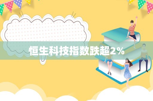 恒生科技指数跌超2%