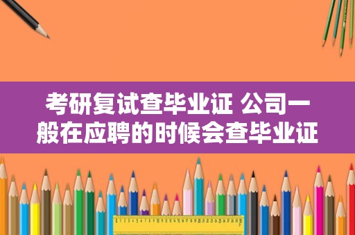 考研复试查毕业证 公司一般在应聘的时候会查毕业证吗？