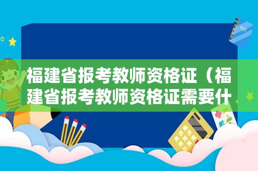 福建省报考教师资格证（福建省报考教师资格证需要什么条件）