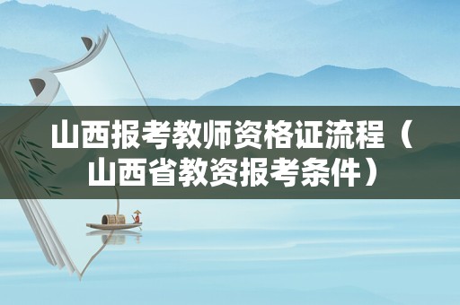 山西报考教师资格证流程（山西省教资报考条件）