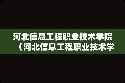 河北信息工程职业技术学院（河北信息工程职业技术学院官网）