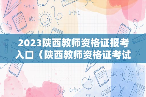 2023陕西教师资格证报考入口（陕西教师资格证考试报名时间2021年）