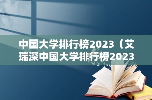 中国大学排行榜2023（艾瑞深中国大学排行榜2023）