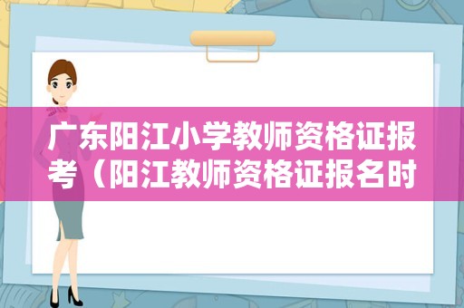 广东阳江小学教师资格证报考（阳江教师资格证报名时间）