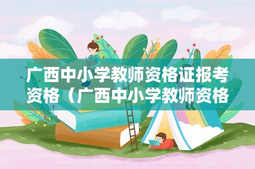 广西中小学教师资格证报考资格（广西中小学教师资格证报考资格条件要求）