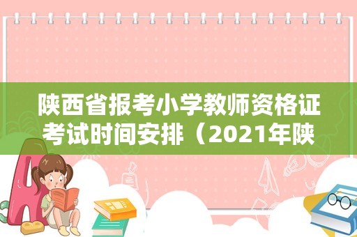 陕西省报考小学教师资格证考试时间安排（2021年陕西中小学教师资格证考试时间）