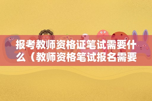 报考教师资格证笔试需要什么（教师资格笔试报名需要准备什么）