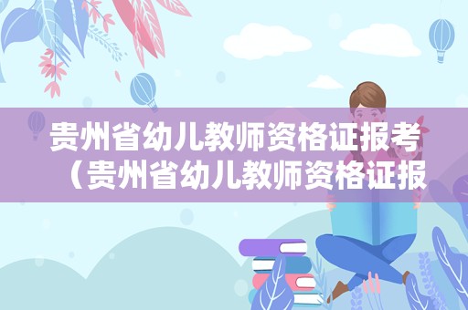 贵州省幼儿教师资格证报考（贵州省幼儿教师资格证报考条件要求）