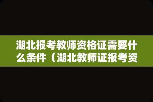 湖北报考教师资格证需要什么条件（湖北教师证报考资格条件2021）