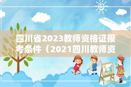 四川省2023教师资格证报考条件（2021四川教师资格证报名公告）