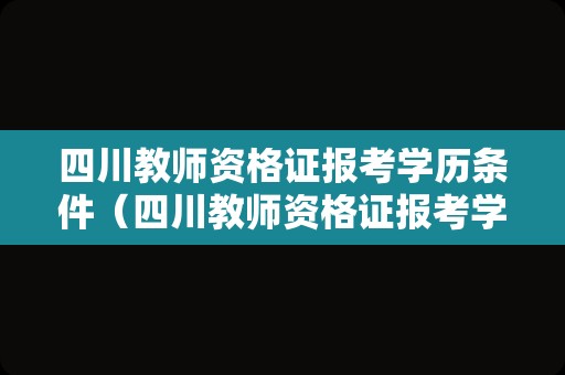 四川教师资格证报考学历条件（四川教师资格证报考学历要求）