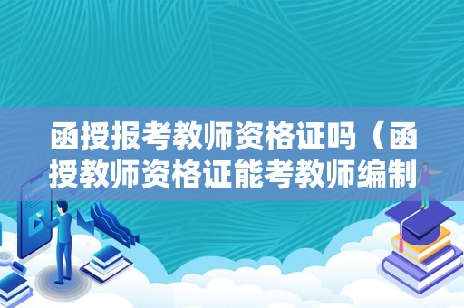 函授报考教师资格证吗（函授教师资格证能考教师编制吗）