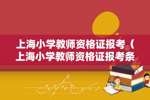 上海小学教师资格证报考（上海小学教师资格证报考条件）