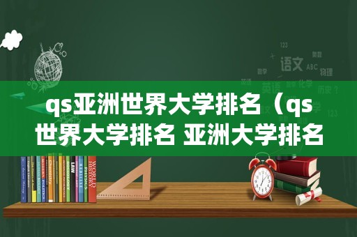 qs亚洲世界大学排名（qs世界大学排名 亚洲大学排名）