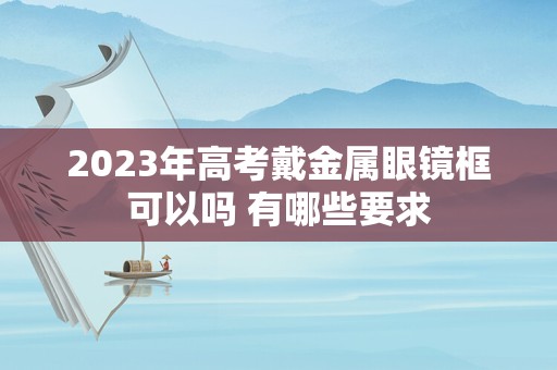 2023年高考戴金属眼镜框可以吗 有哪些要求