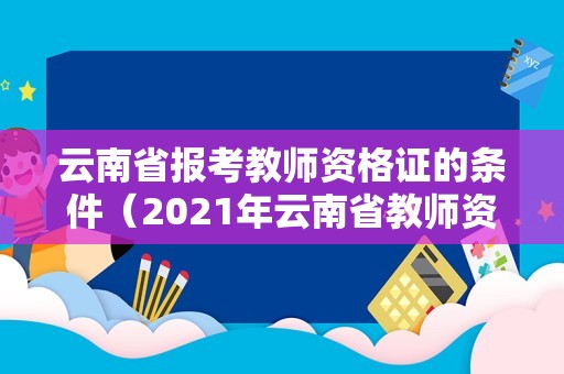 云南省报考教师资格证的条件（2021年云南省教师资格证报考条件）