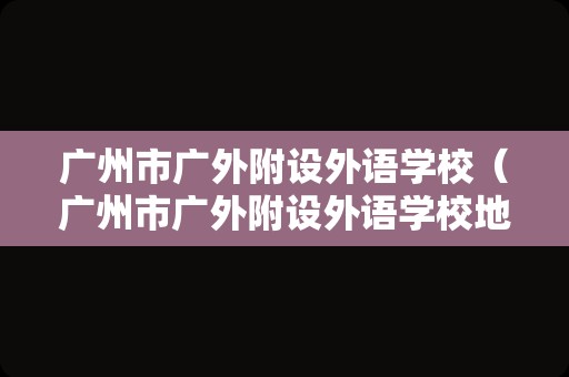 广州市广外附设外语学校（广州市广外附设外语学校地址）