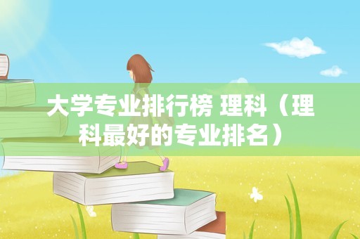 大学专业排行榜 理科（理科最好的专业排名）