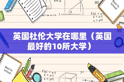 英国杜伦大学在哪里（英国最好的10所大学） 