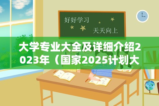 大学专业大全及详细介绍2023年（国家2025计划大学专业选择）