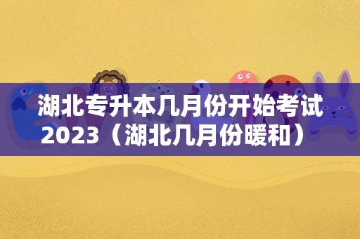 湖北专升本几月份开始考试2023（湖北几月份暖和） 