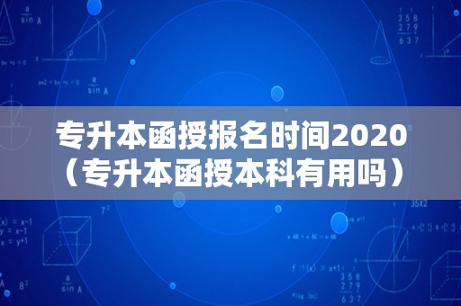 专升本函授报名时间2020（专升本函授本科有用吗） 