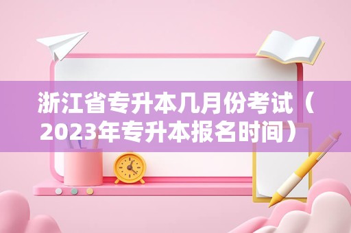 浙江省专升本几月份考试（2023年专升本报名时间） 