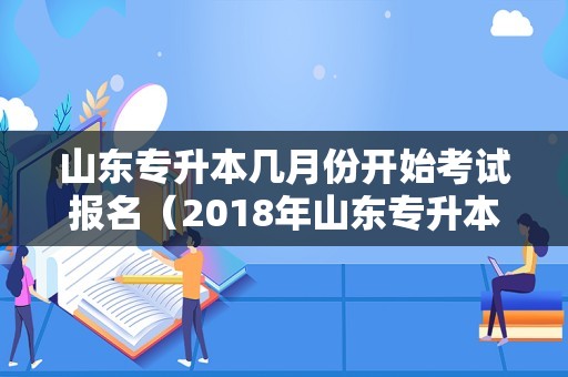 山东专升本几月份开始考试报名（2018年山东专升本考试时间） 