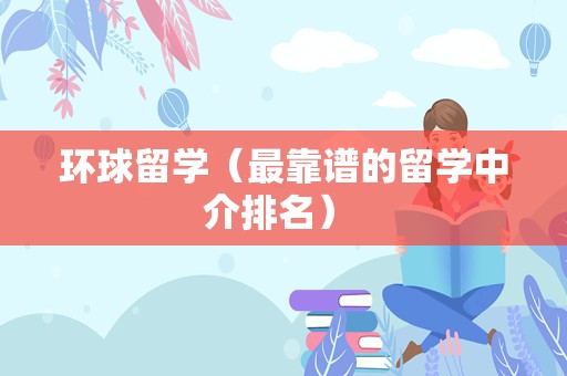 环球留学（最靠谱的留学中介排名） 