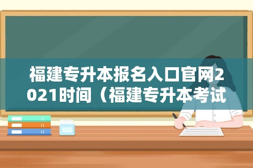 福建专升本报名入口官网2021时间（福建专升本考试院官网） 