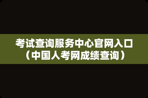 考试查询服务中心官网入口（中国人考网成绩查询） 