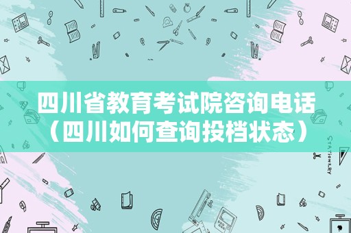 四川省教育考试院咨询电话（四川如何查询投档状态） 