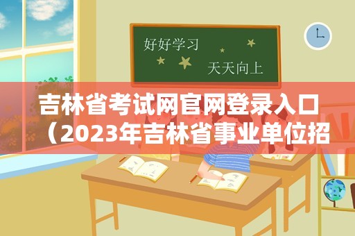 吉林省考试网官网登录入口（2023年吉林省事业单位招聘公告） 