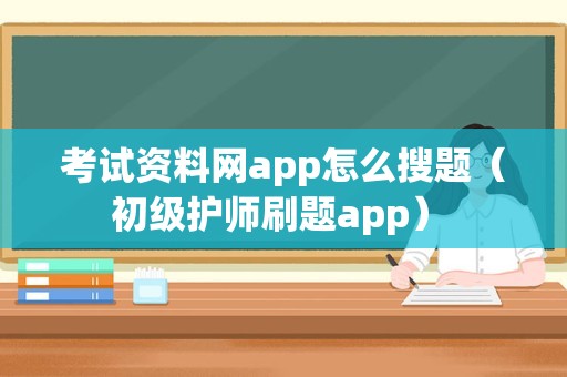 考试资料网app怎么搜题（初级护师刷题app） 