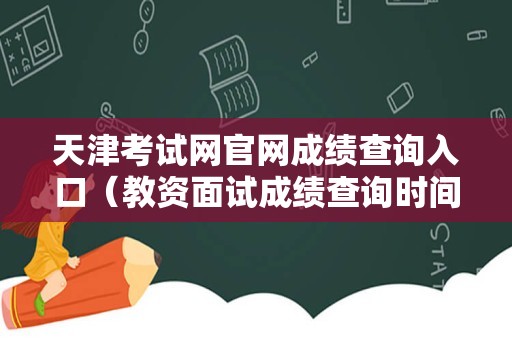 天津考试网官网成绩查询入口（教资面试成绩查询时间） 