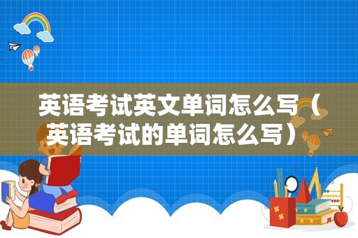 英语考试英文单词怎么写（英语考试的单词怎么写） 