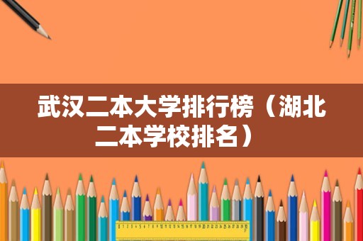 武汉二本大学排行榜（湖北二本学校排名） 