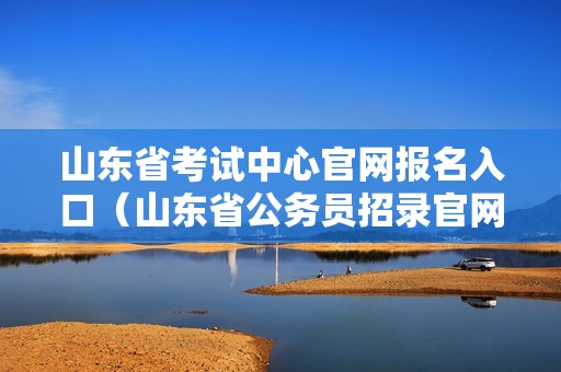 山东省考试中心官网报名入口（山东省公务员招录官网） 