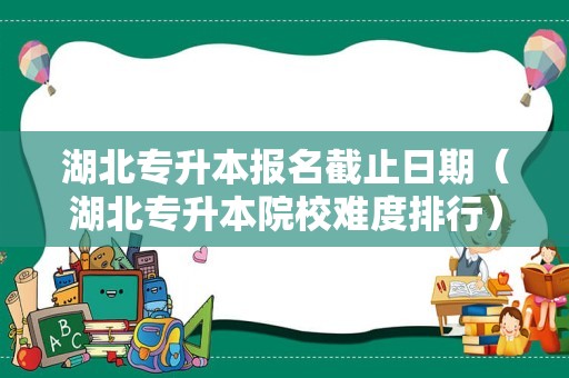 湖北专升本报名截止日期（湖北专升本院校难度排行） 